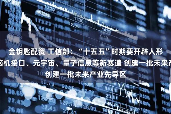 金钥匙配资 工信部:“十五五”时期要开辟人形机器人、脑机接口、元宇宙、量子信息等新赛道 创建一批未来产业先导区