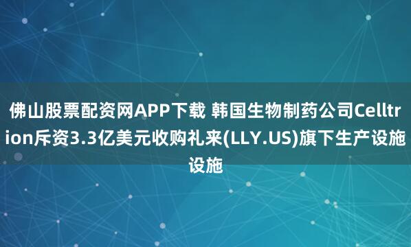 佛山股票配资网APP下载 韩国生物制药公司Celltrion斥资3.3亿美元收购礼来(LLY.US)旗下生产设施