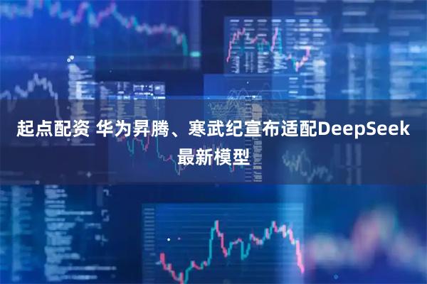 起点配资 华为昇腾、寒武纪宣布适配DeepSeek最新模型