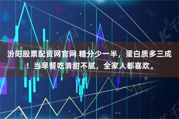 汾阳股票配资网官网 糖分少一半，蛋白质多三成！当早餐吃清甜不腻，全家人都喜欢。