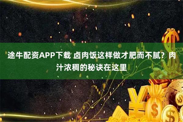 途牛配资APP下载 卤肉饭这样做才肥而不腻？肉汁浓稠的秘诀在这里