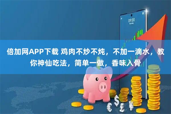 倍加网APP下载 鸡肉不炒不炖，不加一滴水，教你神仙吃法，简单一做，香味入骨