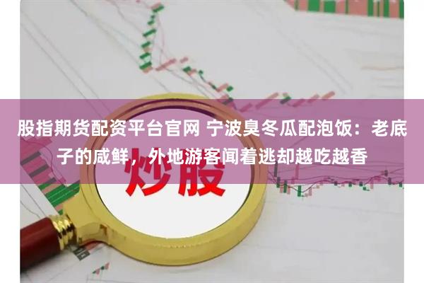 股指期货配资平台官网 宁波臭冬瓜配泡饭：老底子的咸鲜，外地游客闻着逃却越吃越香