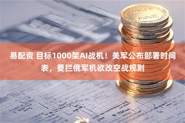 易配资 目标1000架AI战机！美军公布部署时间表，要拦俄军机欲改空战规则