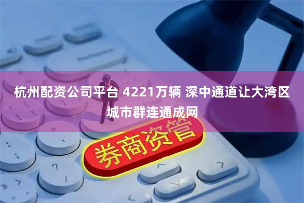 杭州配资公司平台 4221万辆 深中通道让大湾区城市群连通成网