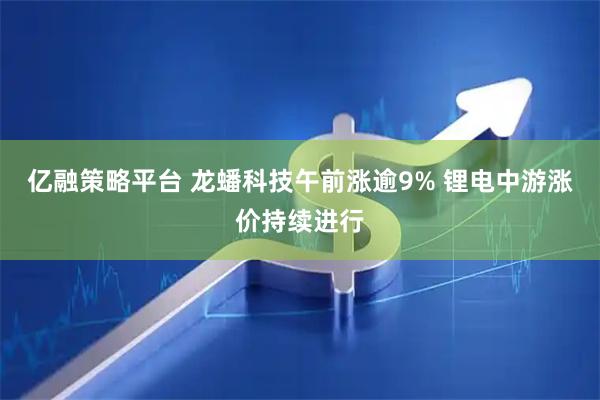 亿融策略平台 龙蟠科技午前涨逾9% 锂电中游涨价持续进行