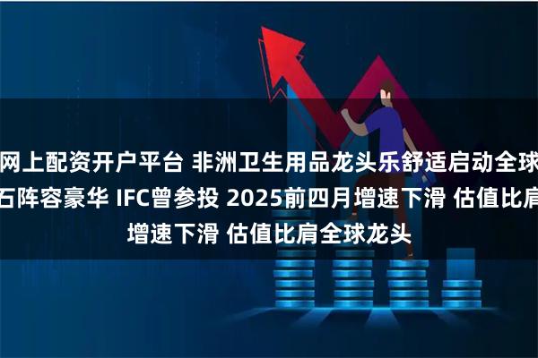 网上配资开户平台 非洲卫生用品龙头乐舒适启动全球发售：基石阵容豪华 IFC曾参投 2025前四月增速下滑 估值比肩全球龙头