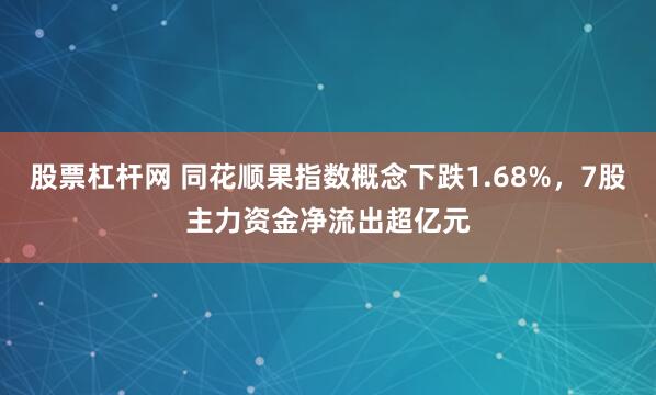股票杠杆网 同花顺果指数概念下跌1.68%，7股主力资金净流出超亿元