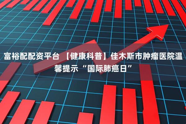 富裕配配资平台 【健康科普】佳木斯市肿瘤医院温馨提示 “国际肺癌日”