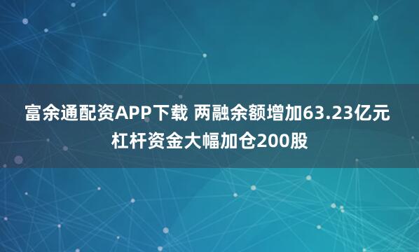 富余通配资APP下载 两融余额增加63.23亿元 杠杆资金大幅加仓200股