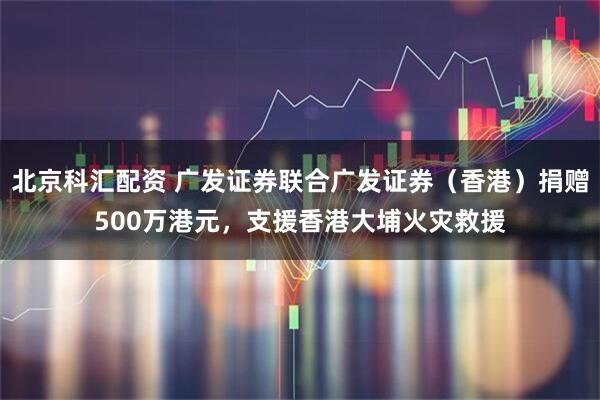 北京科汇配资 广发证券联合广发证券（香港）捐赠500万港元，支援香港大埔火灾救援