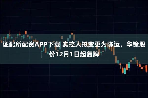 证配所配资APP下载 实控人拟变更为陈运，华锋股份12月1日起复牌