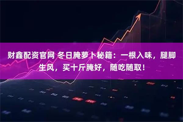 财鑫配资官网 冬日腌萝卜秘籍:一根入味,腿脚生风,买十斤腌好,随吃随取!