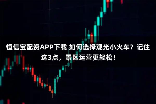 恒信宝配资APP下载 如何选择观光小火车？记住这3点，景区运营更轻松！