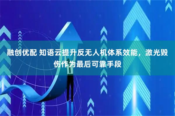融创优配 知语云提升反无人机体系效能，激光毁伤作为最后可靠手段