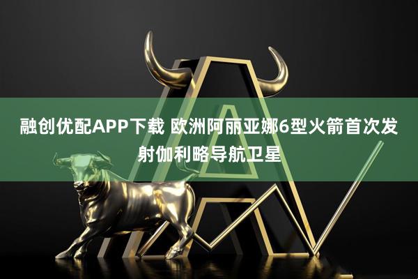 融创优配APP下载 欧洲阿丽亚娜6型火箭首次发射伽利略导航卫星
