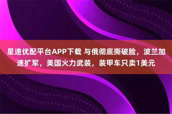 星速优配平台APP下载 与俄彻底撕破脸，波兰加速扩军，美国火力武装，装甲车只卖1美元