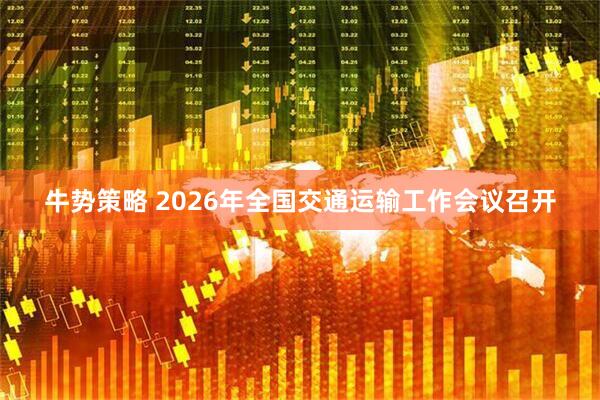 牛势策略 2026年全国交通运输工作会议召开