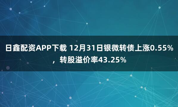 日鑫配资APP下载 12月31日银微转债上涨0.55%,转股溢价率43.25%