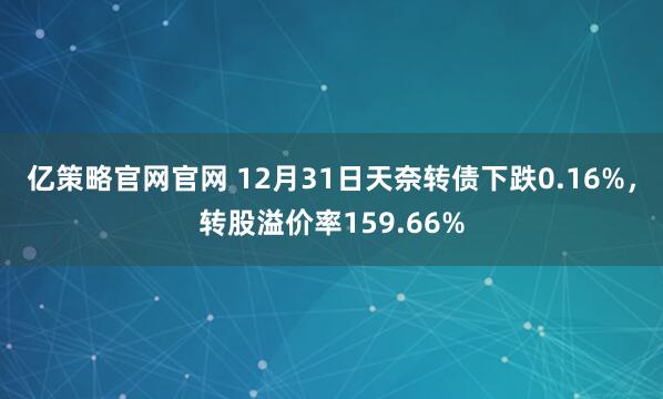 亿策略官网官网 12月31日天奈转债下跌0.16%,转股溢价率159.66%