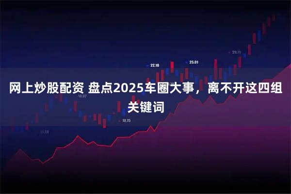 网上炒股配资 盘点2025车圈大事，离不开这四组关键词