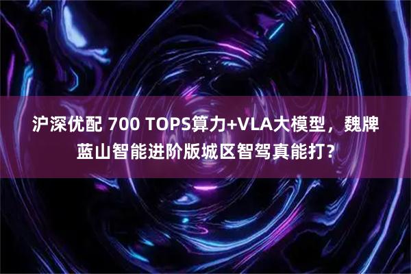 沪深优配 700 TOPS算力+VLA大模型，魏牌蓝山智能进阶版城区智驾真能打？