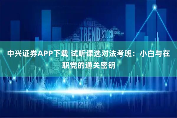 中兴证券APP下载 试听课选对法考班：小白与在职党的通关密钥