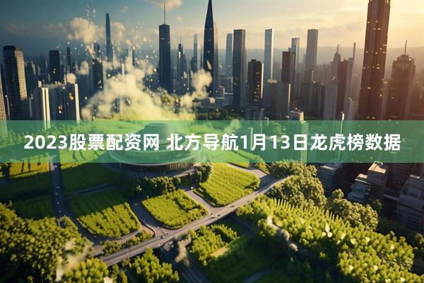 2023股票配资网 北方导航1月13日龙虎榜数据