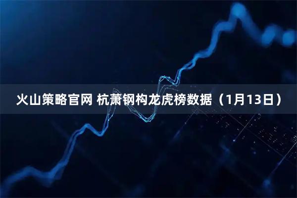 火山策略官网 杭萧钢构龙虎榜数据（1月13日）