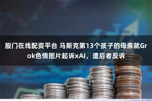 股门在线配资平台 马斯克第13个孩子的母亲就Grok色情图片起诉xAI，遭后者反诉