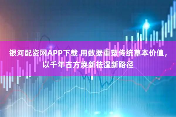 银河配资网APP下载 用数据重塑传统草本价值，以千年古方焕新祛湿新路径