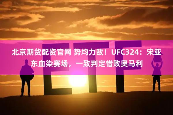 北京期货配资官网 势均力敌！UFC324：宋亚东血染赛场，一致判定惜败奥马利