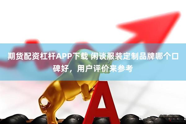 期货配资杠杆APP下载 闲谈服装定制品牌哪个口碑好，用户评价来参考