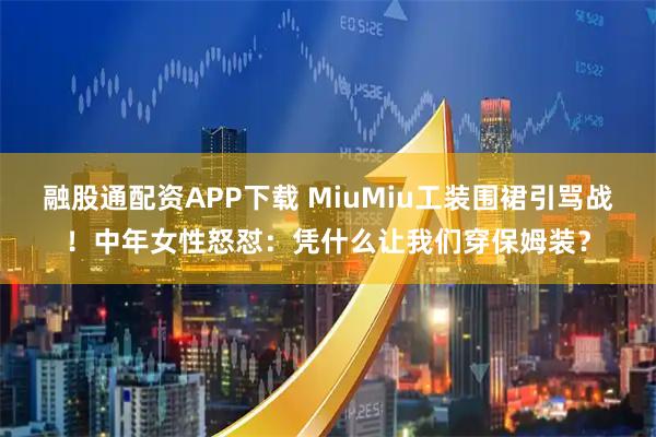 融股通配资APP下载 MiuMiu工装围裙引骂战！中年女性怒怼：凭什么让我们穿保姆装？