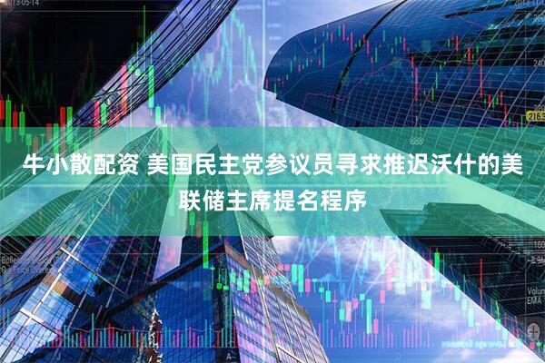牛小散配资 美国民主党参议员寻求推迟沃什的美联储主席提名程序
