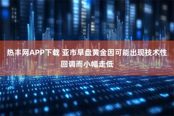热丰网APP下载 亚市早盘黄金因可能出现技术性回调而小幅走低