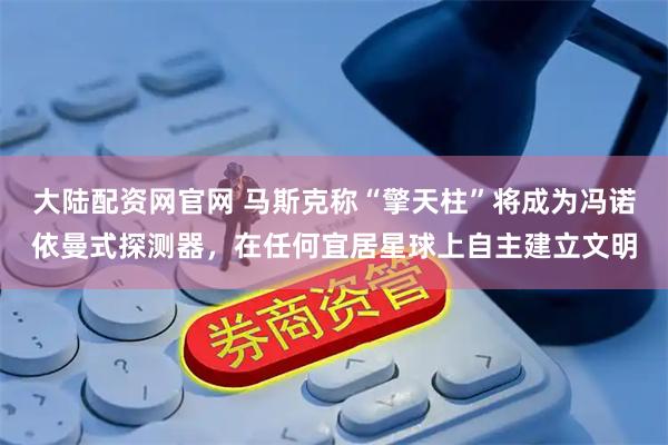 大陆配资网官网 马斯克称“擎天柱”将成为冯诺依曼式探测器，在任何宜居星球上自主建立文明
