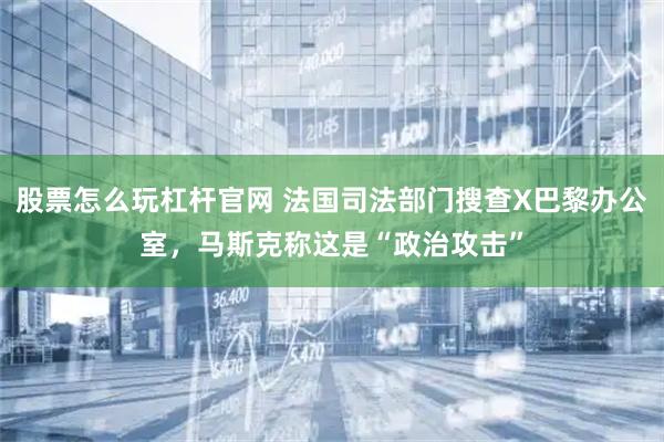 股票怎么玩杠杆官网 法国司法部门搜查X巴黎办公室，马斯克称这是“政治攻击”