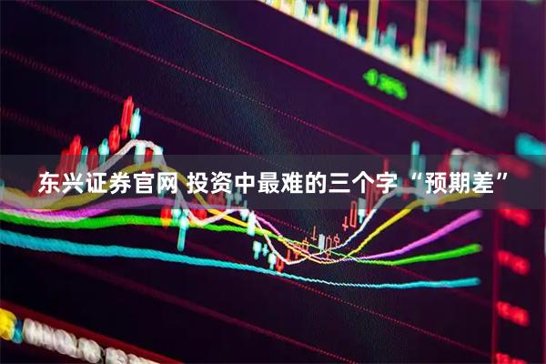 东兴证券官网 投资中最难的三个字 “预期差”