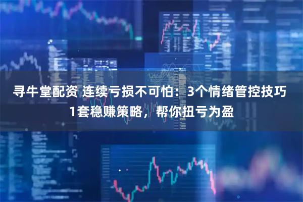 寻牛堂配资 连续亏损不可怕：3个情绪管控技巧 1套稳赚策略，帮你扭亏为盈