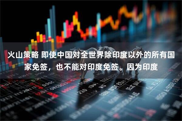 火山策略 即使中国对全世界除印度以外的所有国家免签，也不能对印度免签。因为印度