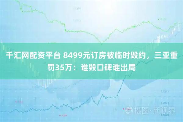千汇网配资平台 8499元订房被临时毁约，三亚重罚35万：谁毁口碑谁出局