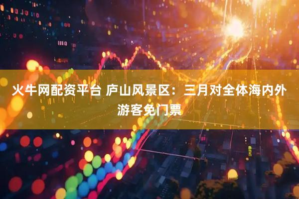 火牛网配资平台 庐山风景区：三月对全体海内外游客免门票