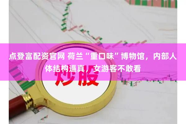 点登富配资官网 荷兰“重口味”博物馆，内部人体结构逼真，女游客不敢看