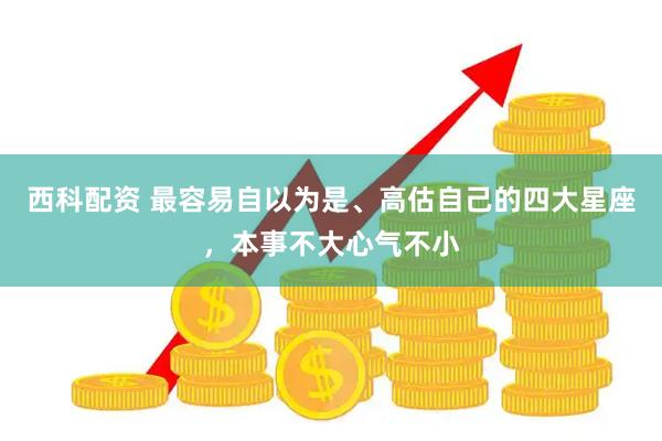 西科配资 最容易自以为是、高估自己的四大星座，本事不大心气不小