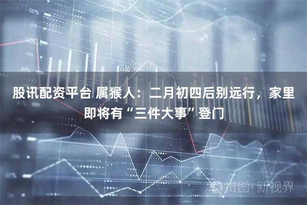 股讯配资平台 属猴人：二月初四后别远行，家里即将有“三件大事”登门