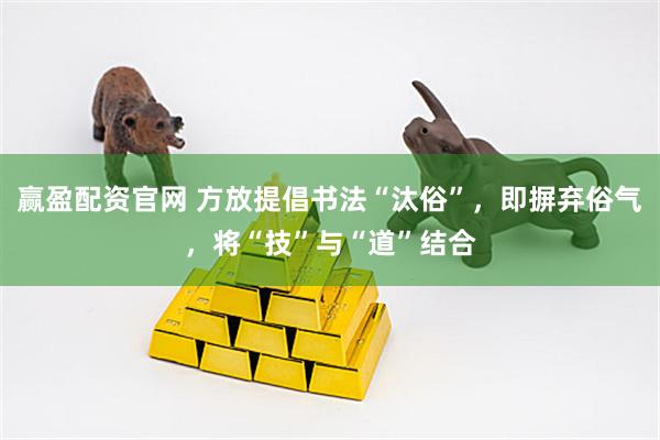 赢盈配资官网 方放提倡书法“汰俗”，即摒弃俗气，将“技”与“道”结合