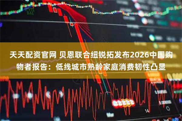 天天配资官网 贝恩联合纽锐拓发布2026中国购物者报告：低线城市熟龄家庭消费韧性凸显