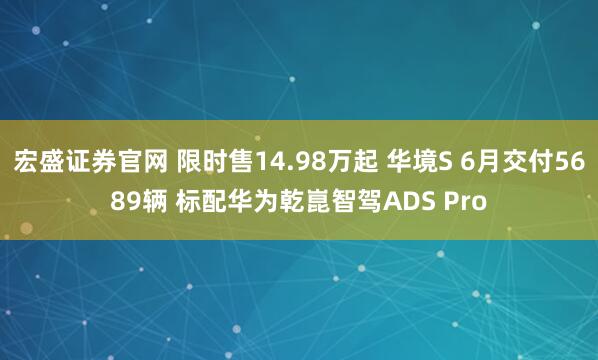宏盛证券官网 限时售14.98万起 华境S 6月交付5689辆 标配华为乾崑智驾ADS Pro