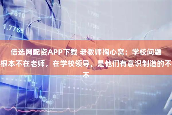 倍选网配资APP下载 老教师掏心窝：学校问题根本不在老师，在学校领导，是他们有意识制造的不